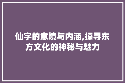 仙字的意境与内涵,探寻东方文化的神秘与魅力