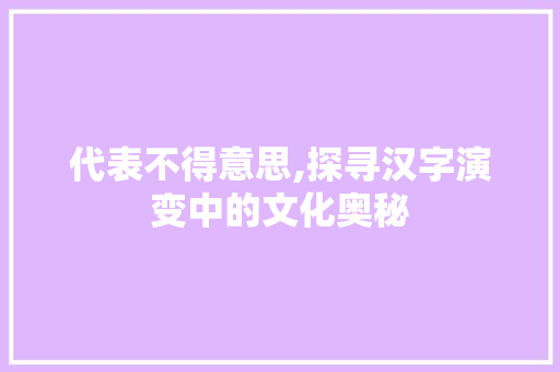 代表不得意思,探寻汉字演变中的文化奥秘