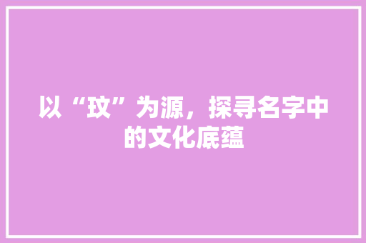 以“玟”为源，探寻名字中的文化底蕴