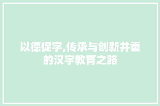 以德促字,传承与创新并重的汉字教育之路
