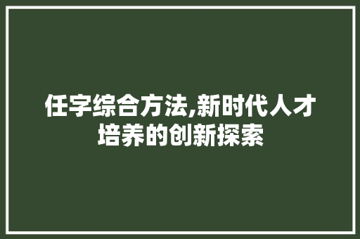 任字综合方法,新时代人才培养的创新探索