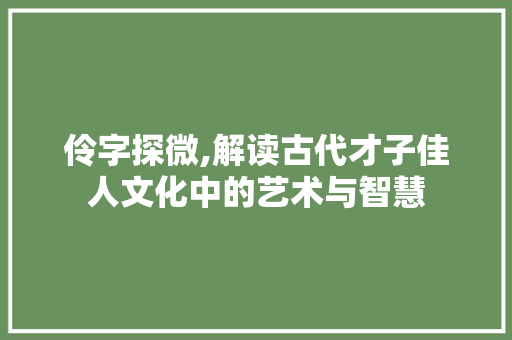 伶字探微,解读古代才子佳人文化中的艺术与智慧