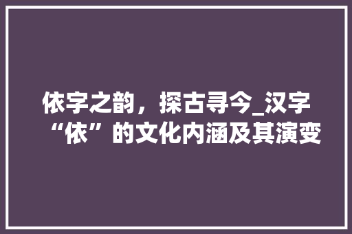 依字之韵，探古寻今_汉字“依”的文化内涵及其演变