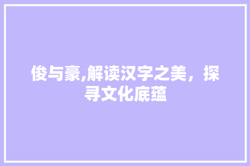 俊与豪,解读汉字之美，探寻文化底蕴
