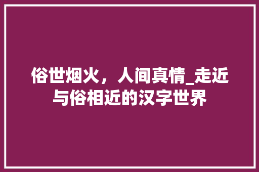 俗世烟火，人间真情_走近与俗相近的汉字世界