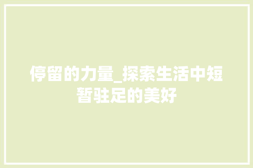 停留的力量_探索生活中短暂驻足的美好 应用文