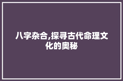 八字杂合,探寻古代命理文化的奥秘