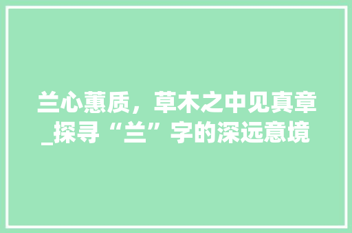 兰心蕙质，草木之中见真章_探寻“兰”字的深远意境
