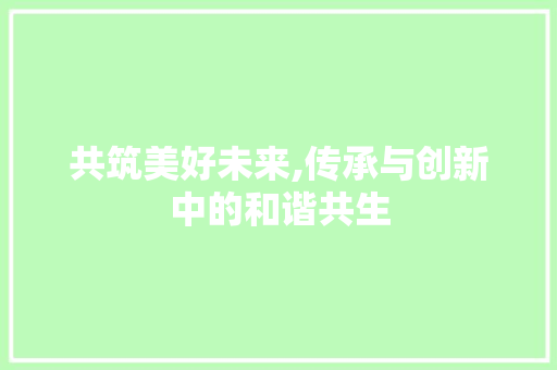 共筑美好未来,传承与创新中的和谐共生
