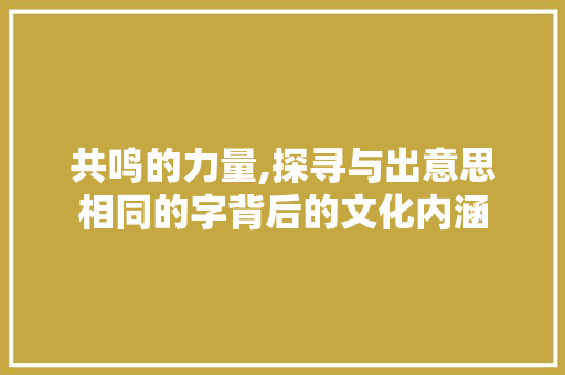 共鸣的力量,探寻与出意思相同的字背后的文化内涵