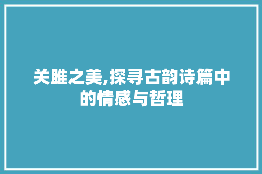 关雎之美,探寻古韵诗篇中的情感与哲理