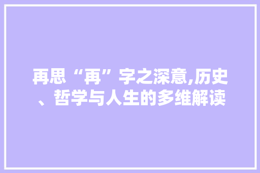 再思“再”字之深意,历史、哲学与人生的多维解读