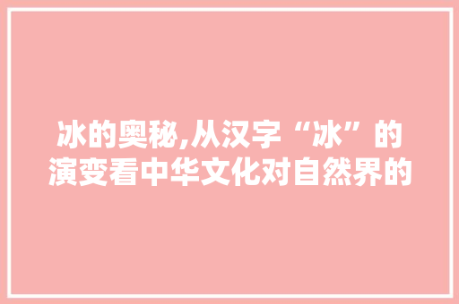 冰的奥秘,从汉字“冰”的演变看中华文化对自然界的感悟