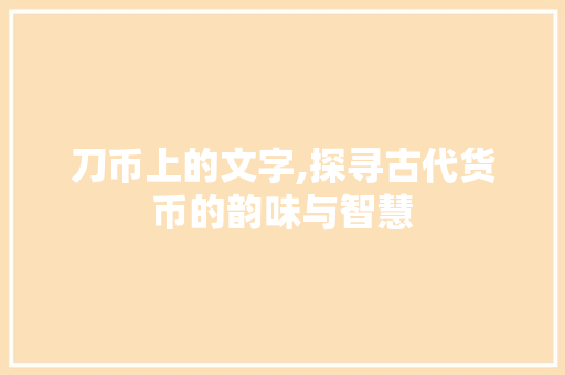 刀币上的文字,探寻古代货币的韵味与智慧