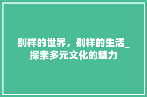 别样的世界，别样的生活_探索多元文化的魅力