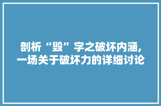 剖析“毁”字之破坏内涵,一场关于破坏力的详细讨论