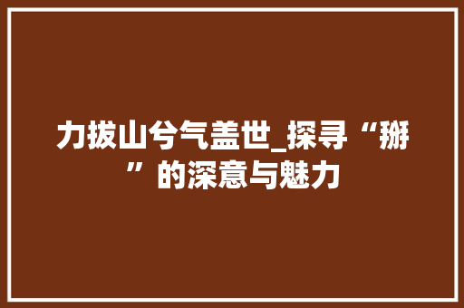 力拔山兮气盖世_探寻“掰”的深意与魅力