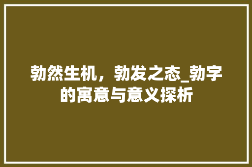 勃然生机，勃发之态_勃字的寓意与意义探析