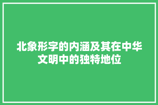 北象形字的内涵及其在中华文明中的独特地位