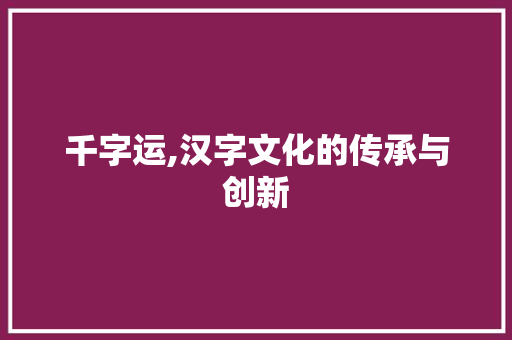 千字运,汉字文化的传承与创新