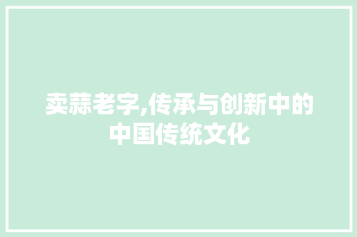 卖蒜老字,传承与创新中的中国传统文化
