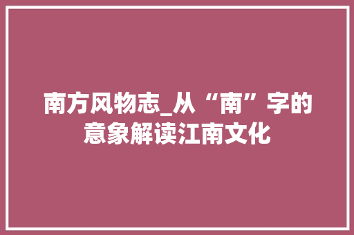 南方风物志_从“南”字的意象解读江南文化