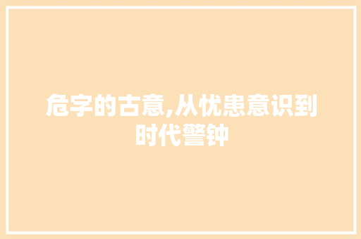 危字的古意,从忧患意识到时代警钟