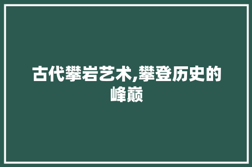 古代攀岩艺术,攀登历史的峰巅