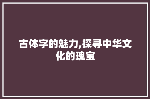 古体字的魅力,探寻中华文化的瑰宝