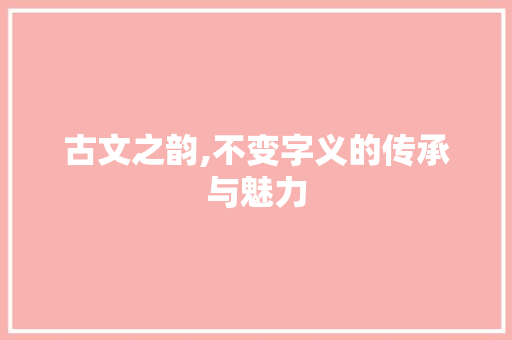 古文之韵,不变字义的传承与魅力 诗词鉴赏