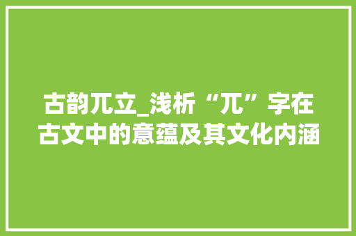 古韵兀立_浅析“兀”字在古文中的意蕴及其文化内涵
