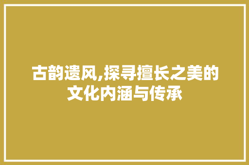 古韵遗风,探寻擅长之美的文化内涵与传承