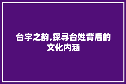 台字之韵,探寻台姓背后的文化内涵