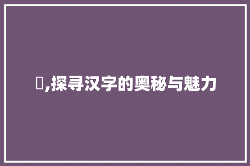 叾,探寻汉字的奥秘与魅力