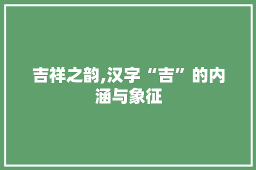 吉祥之韵,汉字“吉”的内涵与象征