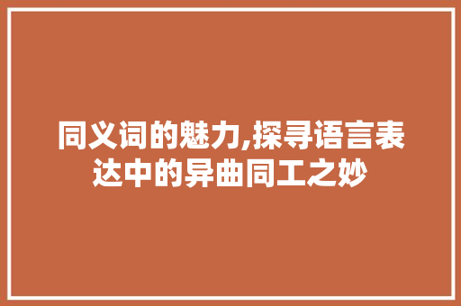 同义词的魅力,探寻语言表达中的异曲同工之妙