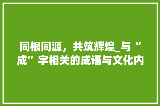同根同源，共筑辉煌_与“成”字相关的成语与文化内涵