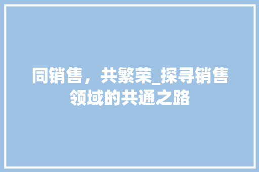 同销售，共繁荣_探寻销售领域的共通之路