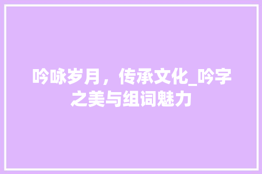 吟咏岁月，传承文化_吟字之美与组词魅力