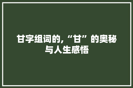 甘字组词的,“甘”的奥秘与人生感悟