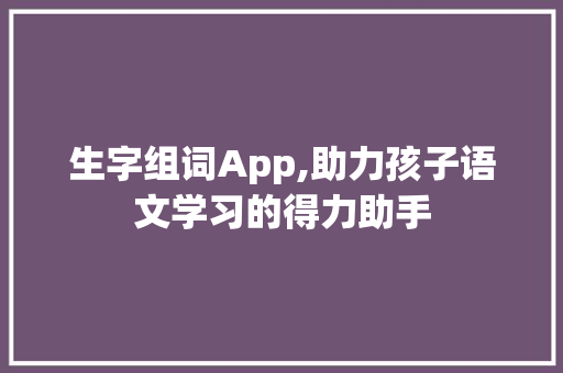 生字组词App,助力孩子语文学习的得力助手