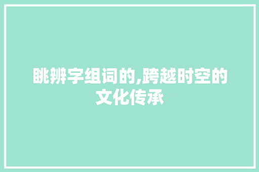 眺辨字组词的,跨越时空的文化传承