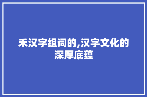 禾汉字组词的,汉字文化的深厚底蕴