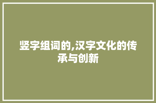 竖字组词的,汉字文化的传承与创新