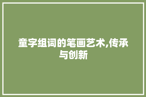 童字组词的笔画艺术,传承与创新
