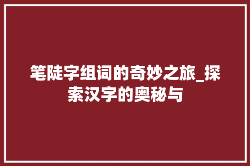 笔陡字组词的奇妙之旅_探索汉字的奥秘与