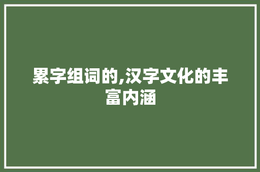 累字组词的,汉字文化的丰富内涵