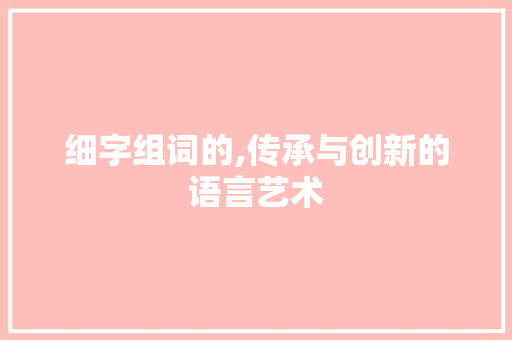 细字组词的,传承与创新的语言艺术