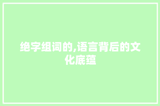 绝字组词的,语言背后的文化底蕴
