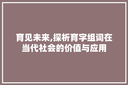 育见未来,探析育字组词在当代社会的价值与应用